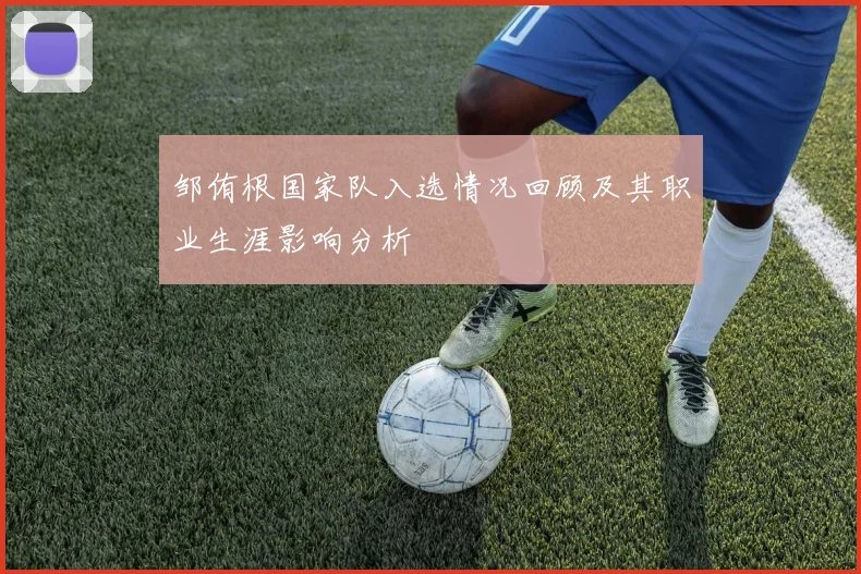 邹侑根国家队入选情况回顾及其职业生涯影响分析