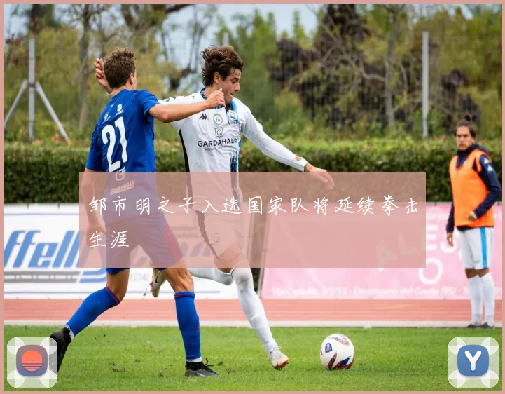 邹市明之子入选国家队将延续拳击生涯