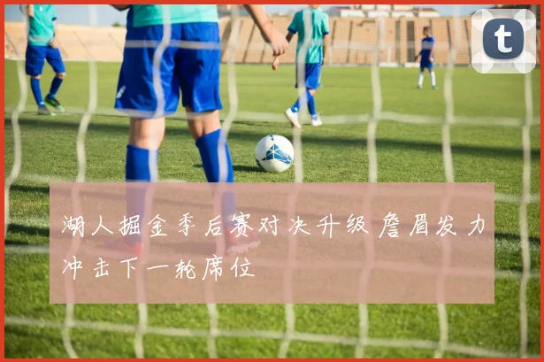 湖人掘金季后赛对决升级 詹眉发力冲击下一轮席位