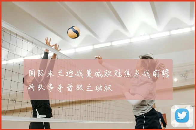 国际米兰迎战曼城欧冠焦点战前瞻两队争夺晋级主动权