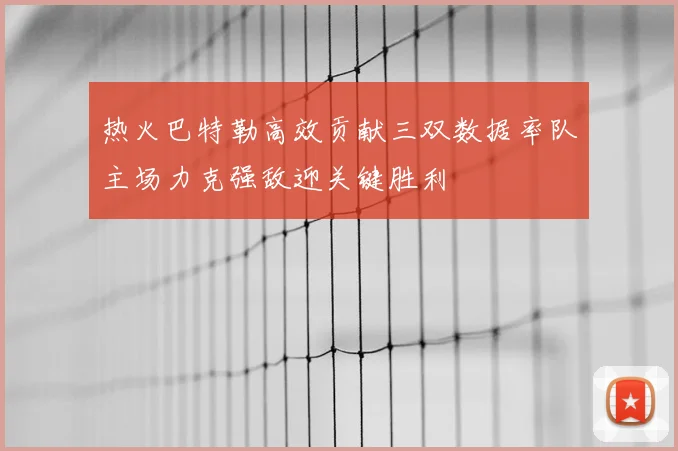 热火巴特勒高效贡献三双数据率队主场力克强敌迎关键胜利