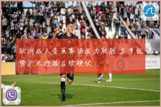 欧洲成人香蕉赛场发力取胜 末节优势扩大迎接后续硬仗