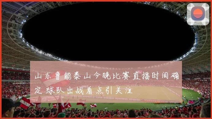 山东鲁能泰山今晚比赛直播时间确定 球队出战看点引关注