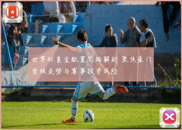 世界杯基金配置思路解析 聚焦豪门晋级走势与赛事投资风险