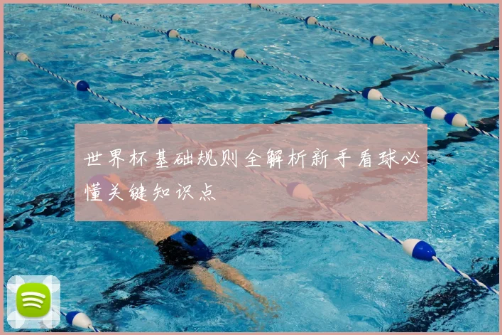 世界杯基础规则全解析新手看球必懂关键知识点