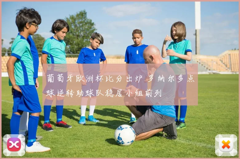 葡萄牙欧洲杯比分出炉 罗纳尔多点球逆转助球队稳居小组前列