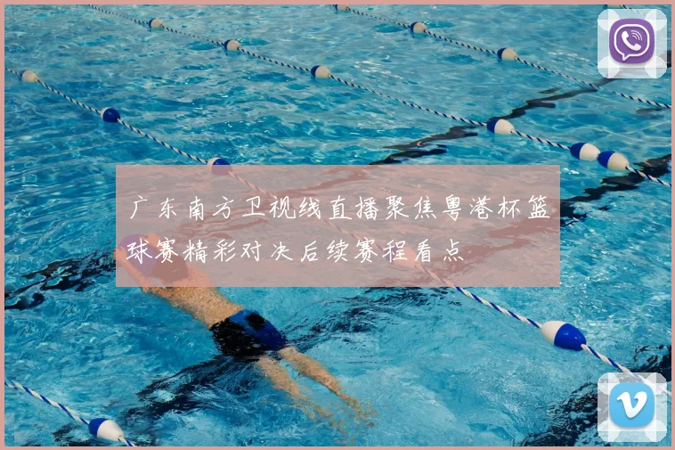 广东南方卫视线直播聚焦粤港杯篮球赛精彩对决后续赛程看点