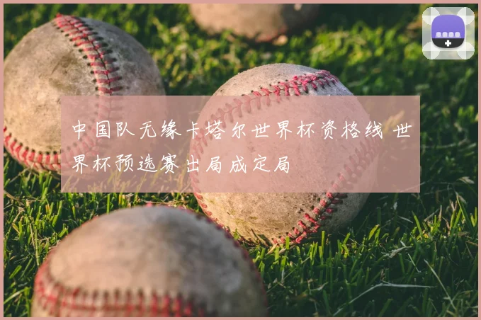 中国队无缘卡塔尔世界杯资格线 世界杯预选赛出局成定局