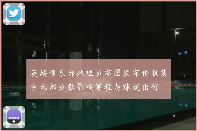 英超俱乐部地理分布图发布伦敦集中北部分散影响赛程与球迷出行