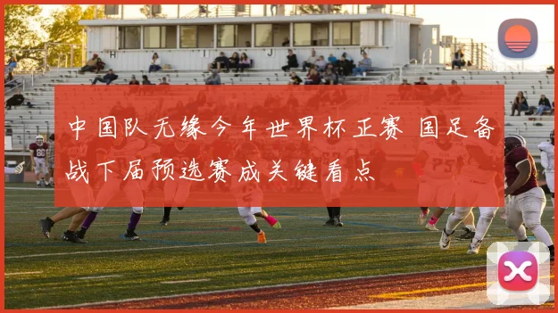 中国队无缘今年世界杯正赛 国足备战下届预选赛成关键看点