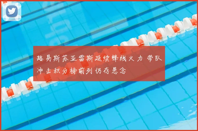 路易斯苏亚雷斯延续锋线火力 带队冲击积分榜前列仍存悬念