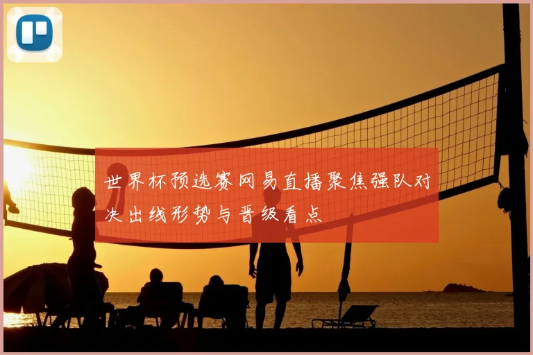 世界杯预选赛网易直播聚焦强队对决出线形势与晋级看点