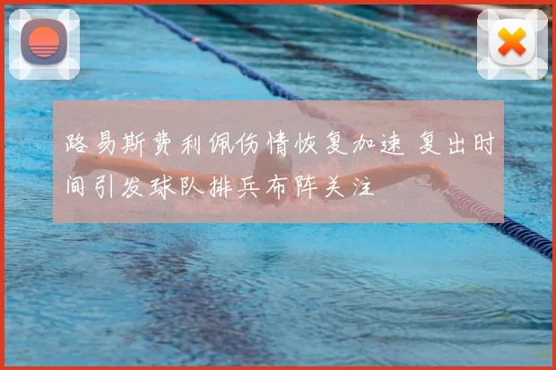 路易斯费利佩伤情恢复加速 复出时间引发球队排兵布阵关注