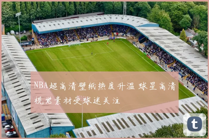 NBA超高清壁纸热度升温 球星高清视觉素材受球迷关注