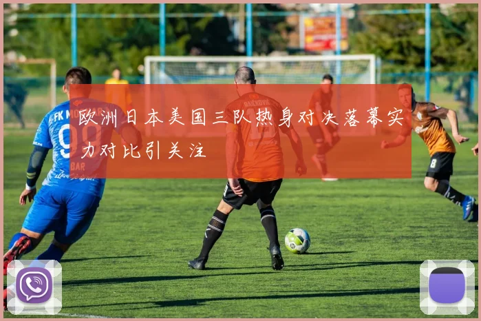 欧洲日本美国三队热身对决落幕实力对比引关注