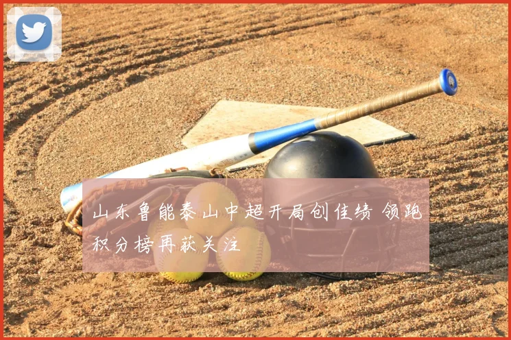 山东鲁能泰山中超开局创佳绩 领跑积分榜再获关注