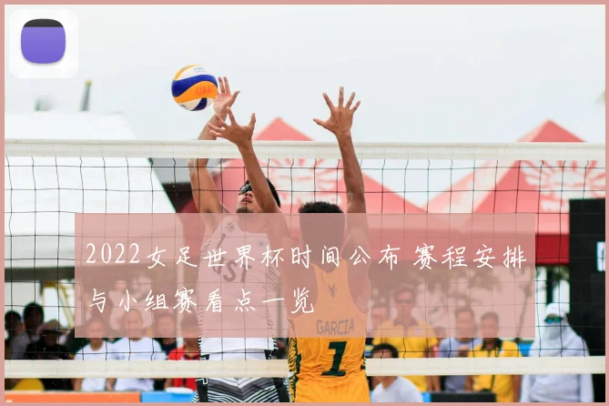 2022女足世界杯时间公布 赛程安排与小组赛看点一览