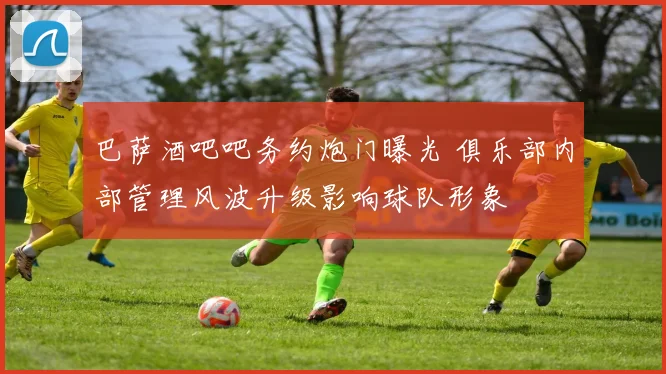 巴萨酒吧吧务约炮门曝光 俱乐部内部管理风波升级影响球队形象