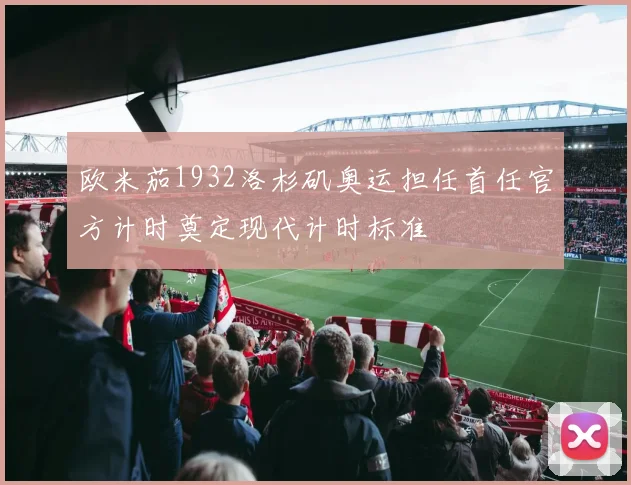 欧米茄1932洛杉矶奥运担任首任官方计时奠定现代计时标准