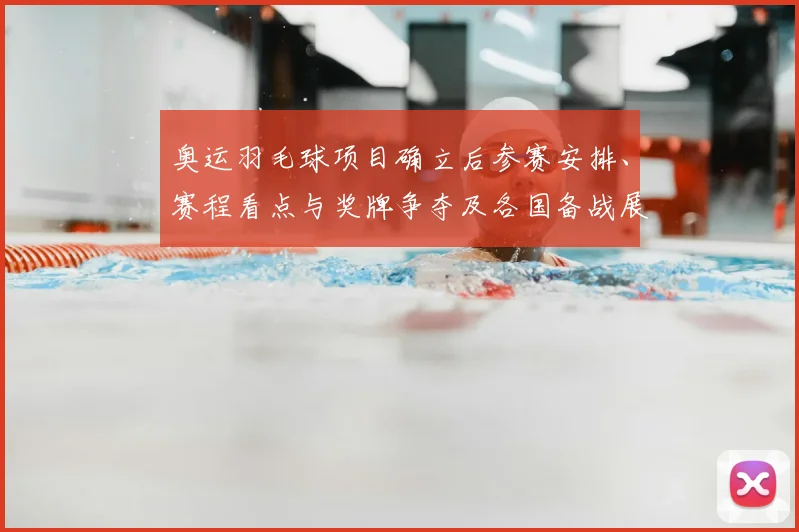 奥运羽毛球项目确立后参赛安排、赛程看点与奖牌争夺及各国备战展望
