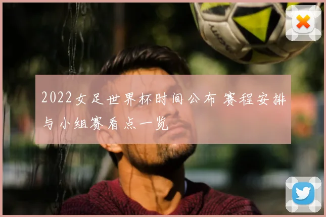 2022女足世界杯时间公布 赛程安排与小组赛看点一览