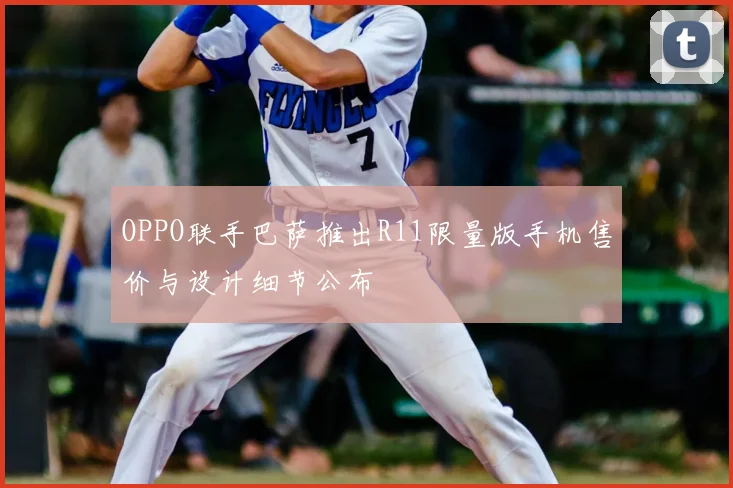 OPPO联手巴萨推出R11限量版手机售价与设计细节公布