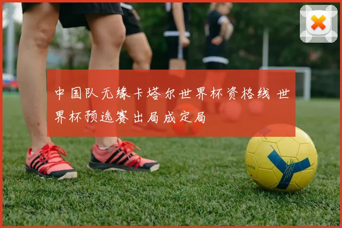 中国队无缘卡塔尔世界杯资格线 世界杯预选赛出局成定局