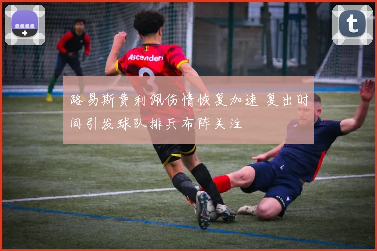 路易斯费利佩伤情恢复加速 复出时间引发球队排兵布阵关注