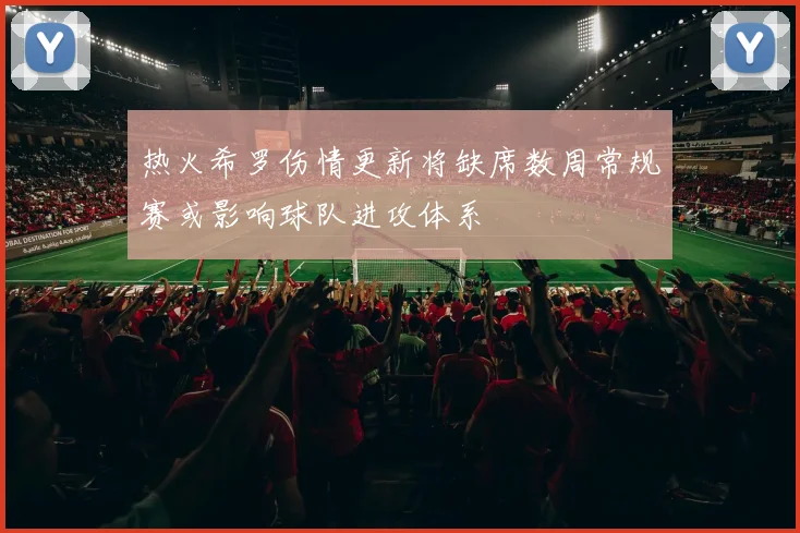 热火希罗伤情更新将缺席数周常规赛或影响球队进攻体系