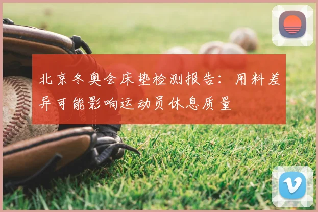 北京冬奥会床垫检测报告:用料差异可能影响运动员休息质量