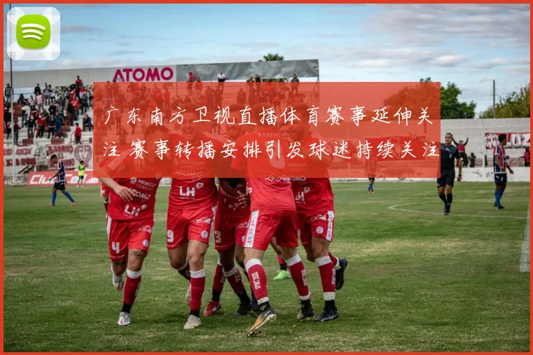 广东南方卫视直播体育赛事延伸关注 赛事转播安排引发球迷持续关注