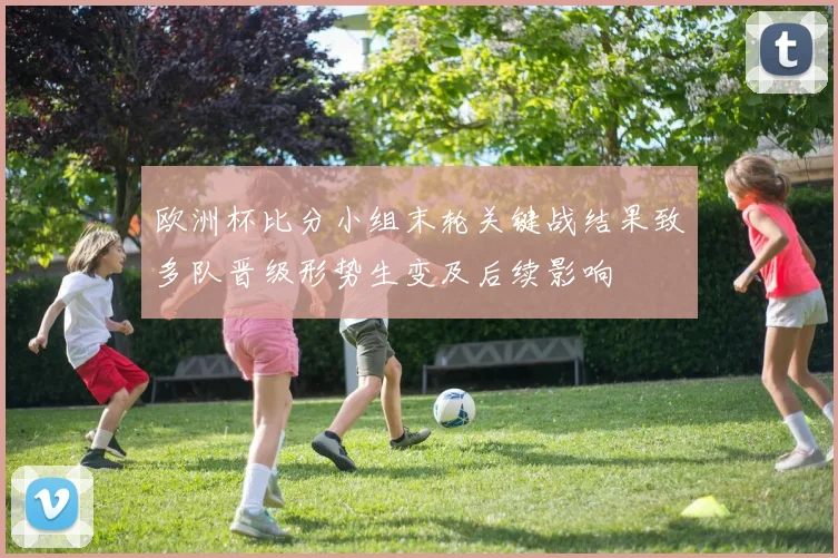 欧洲杯比分小组末轮关键战结果致多队晋级形势生变及后续影响