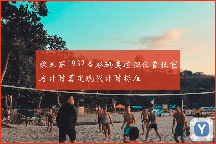 欧米茄1932洛杉矶奥运担任首任官方计时奠定现代计时标准