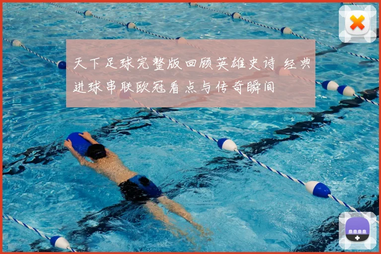 天下足球完整版回顾英雄史诗 经典进球串联欧冠看点与传奇瞬间
