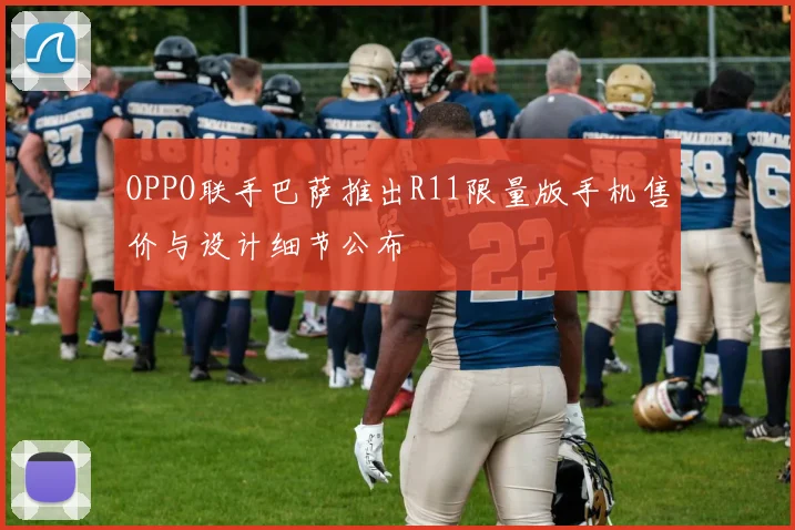 OPPO联手巴萨推出R11限量版手机售价与设计细节公布