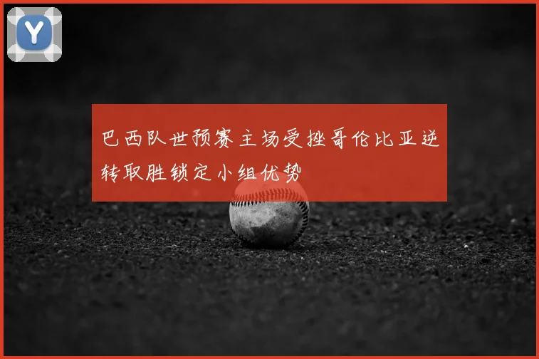 巴西队世预赛主场受挫哥伦比亚逆转取胜锁定小组优势