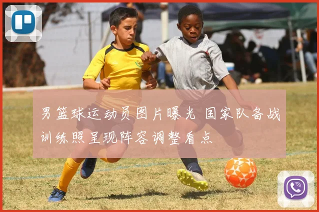 男篮球运动员图片曝光 国家队备战训练照呈现阵容调整看点