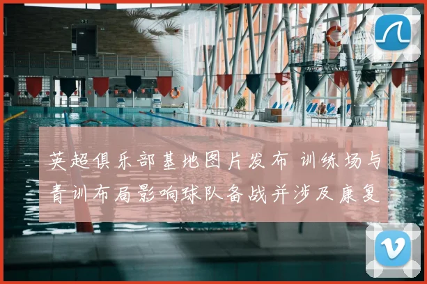 英超俱乐部基地图片发布 训练场与青训布局影响球队备战并涉及康复设施