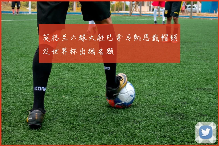 英格兰六球大胜巴拿马凯恩戴帽锁定世界杯出线名额