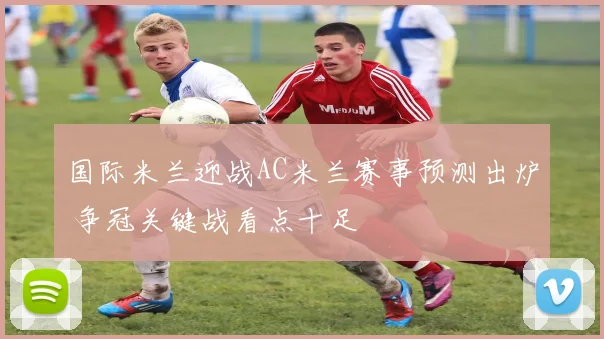 国际米兰迎战AC米兰赛事预测出炉 争冠关键战看点十足