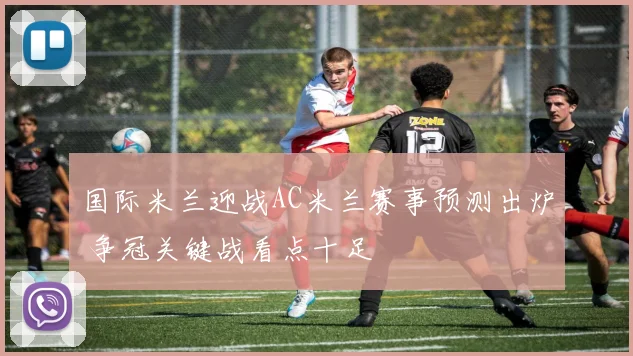 国际米兰迎战AC米兰赛事预测出炉 争冠关键战看点十足