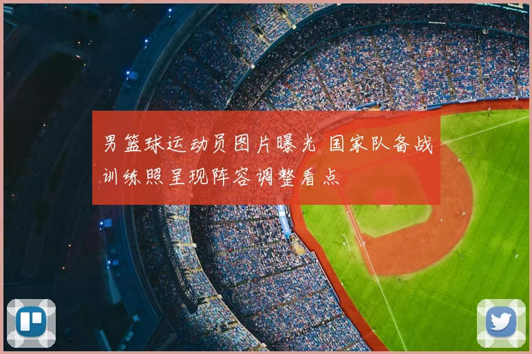 男篮球运动员图片曝光 国家队备战训练照呈现阵容调整看点