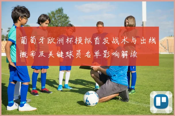 葡萄牙欧洲杯模拟首发战术与出线概率及关键球员名单影响解读