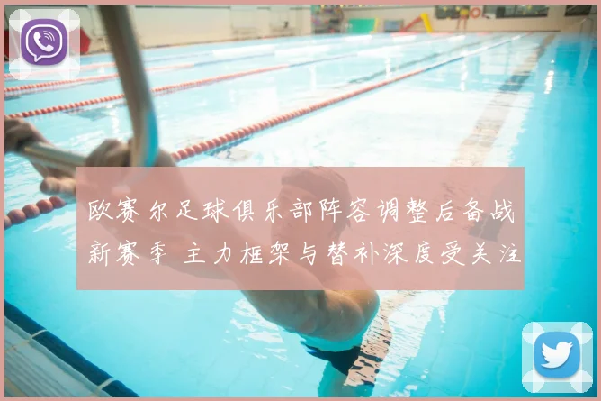 欧赛尔足球俱乐部阵容调整后备战新赛季 主力框架与替补深度受关注